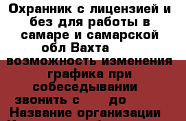 Охранник с лицензией и без для работы в самаре и самарской обл.Вахта 14/14 возможность изменения графика при собеседывании . звонить с 9-00 до 18-00 › Название организации ­ Компания-работодатель › Отрасль предприятия ­ Другое › Минимальный оклад ­ 1 - Все города Работа » Вакансии   . Мурманская обл.,Видяево нп